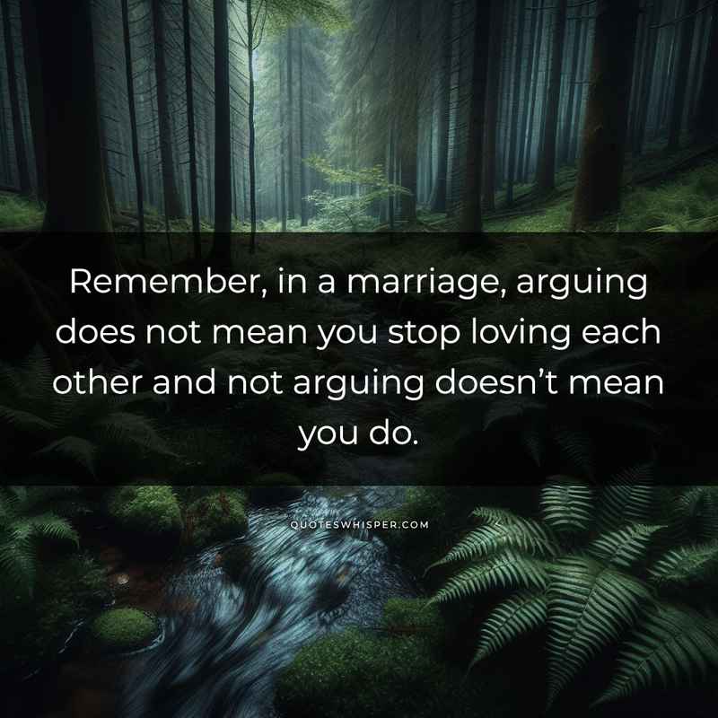 Remember, in a marriage, arguing does not mean you stop loving each other and not arguing doesn’t mean you do.