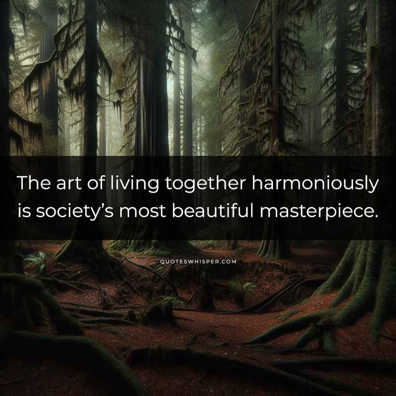 The art of living together harmoniously is society’s most beautiful masterpiece.
