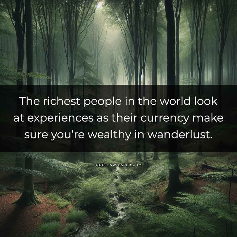 The richest people in the world look at experiences as their currency make sure you’re wealthy in wanderlust.