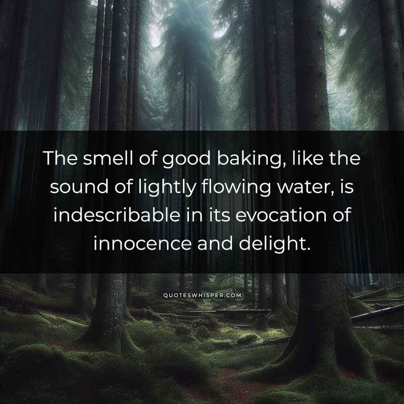 The smell of good baking, like the sound of lightly flowing water, is indescribable in its evocation of innocence and delight.