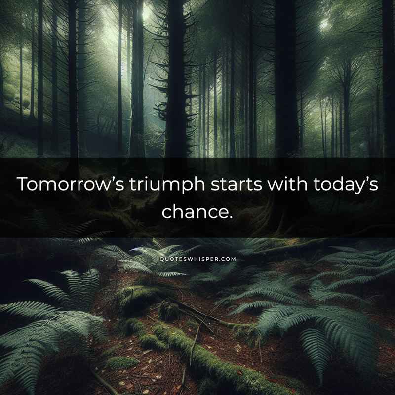 Tomorrow’s triumph starts with today’s chance.