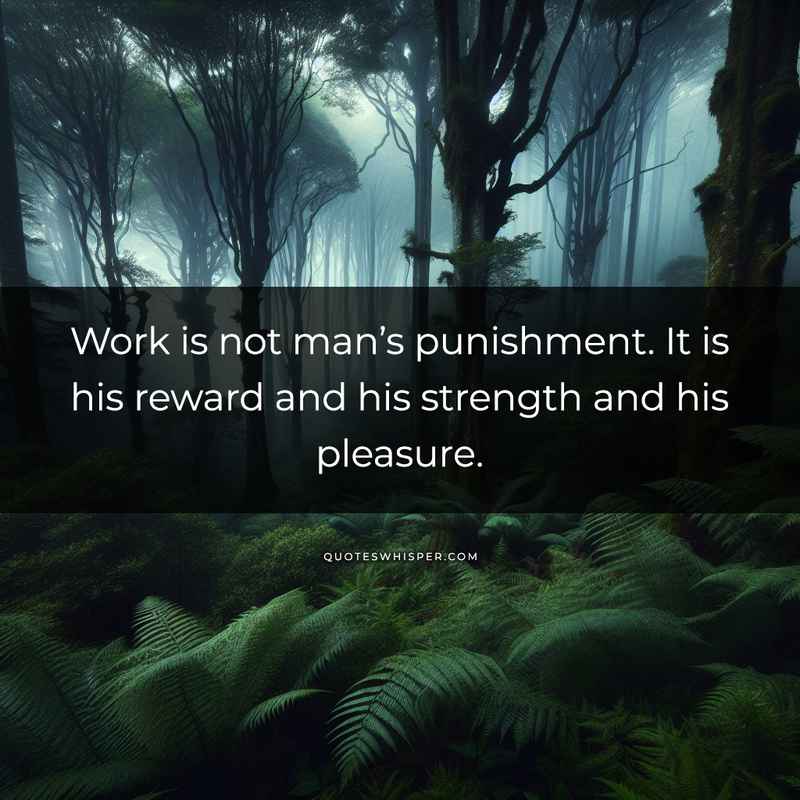 Work is not man’s punishment. It is his reward and his strength and his pleasure.