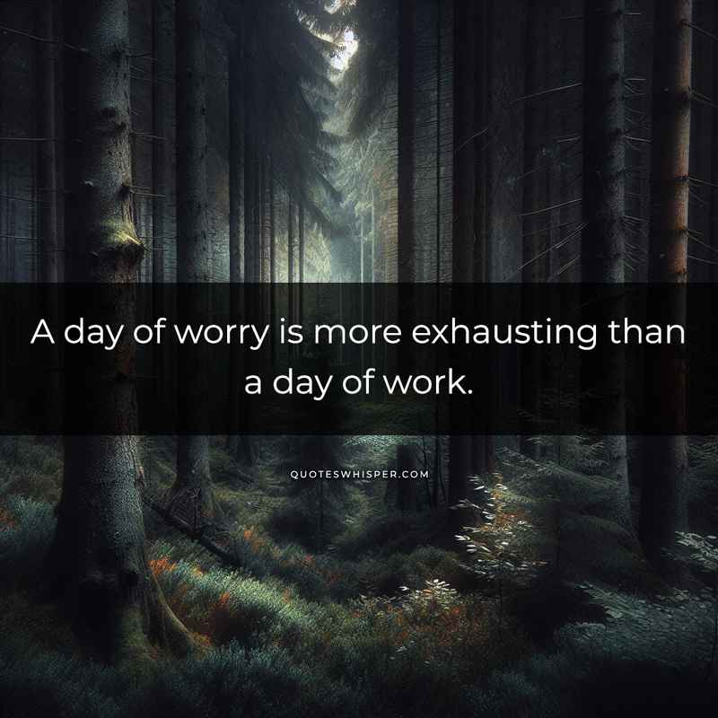 A day of worry is more exhausting than a day of work.