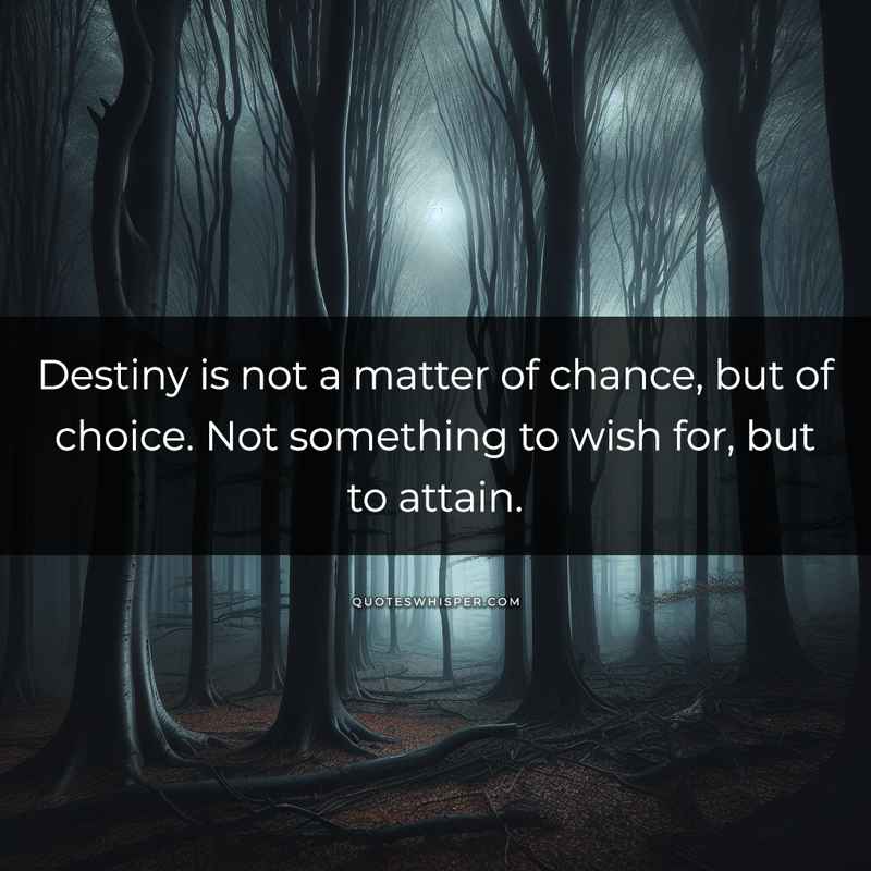 Destiny is not a matter of chance, but of choice. Not something to wish for, but to attain.