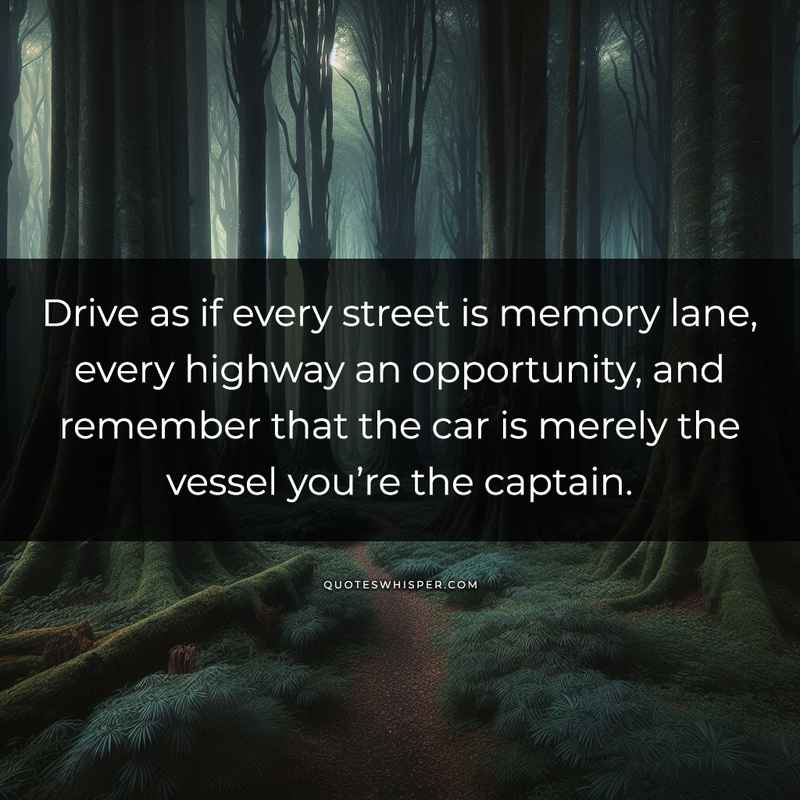 Drive as if every street is memory lane, every highway an opportunity, and remember that the car is merely the vessel you’re the captain.