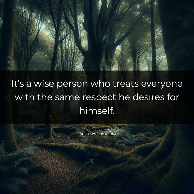 It’s a wise person who treats everyone with the same respect he desires for himself.