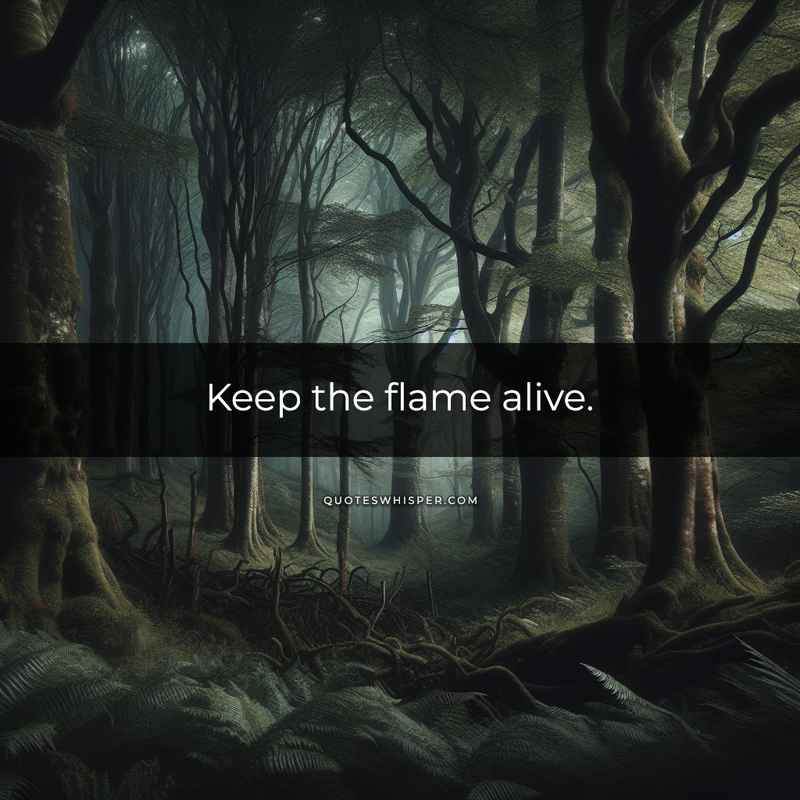 Keep the flame alive.
