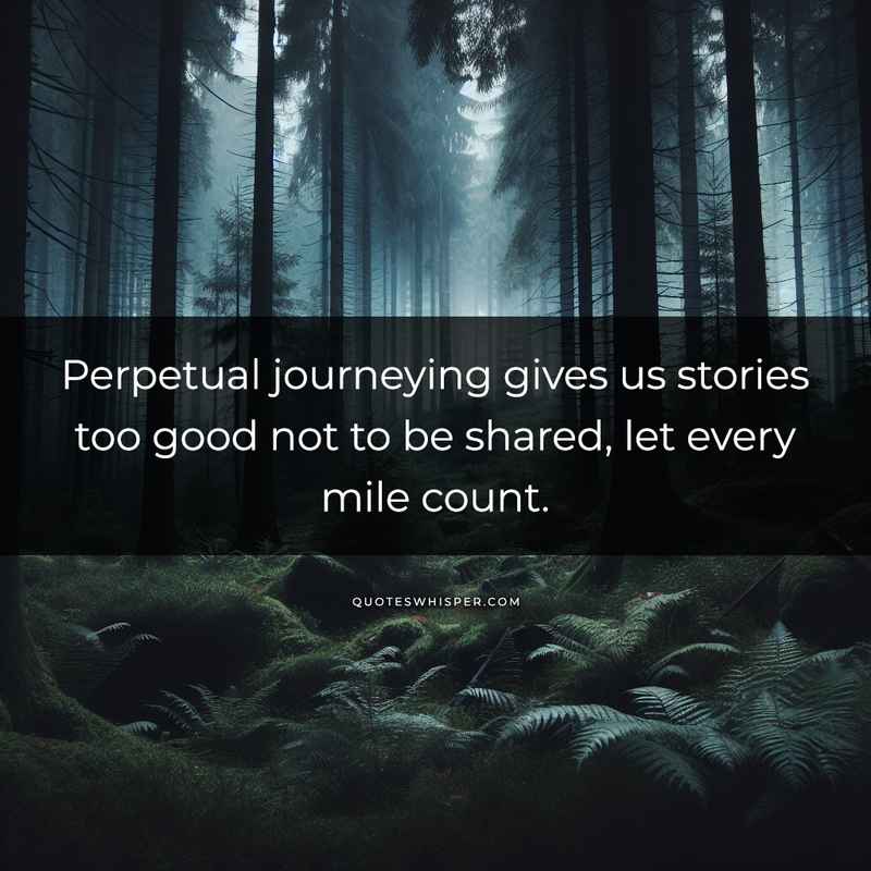 Perpetual journeying gives us stories too good not to be shared, let every mile count.