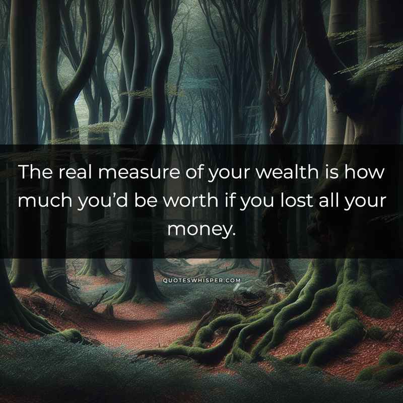 The real measure of your wealth is how much you’d be worth if you lost all your money.