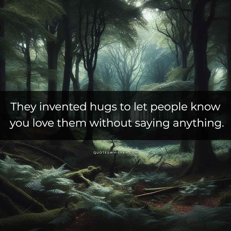 They invented hugs to let people know you love them without saying anything.