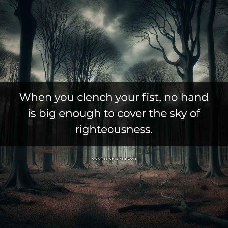 When you clench your fist, no hand is big enough to cover the sky of righteousness.
