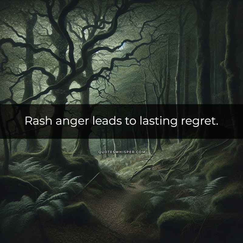 Rash anger leads to lasting regret.