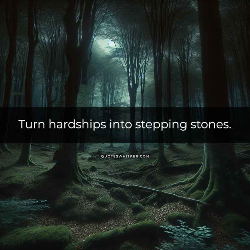 Turn hardships into stepping stones.