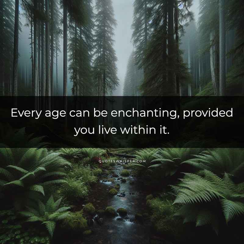 Every age can be enchanting, provided you live within it.